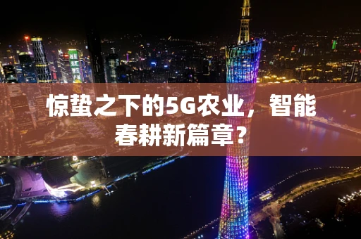 惊蛰之下的5G农业，智能春耕新篇章？