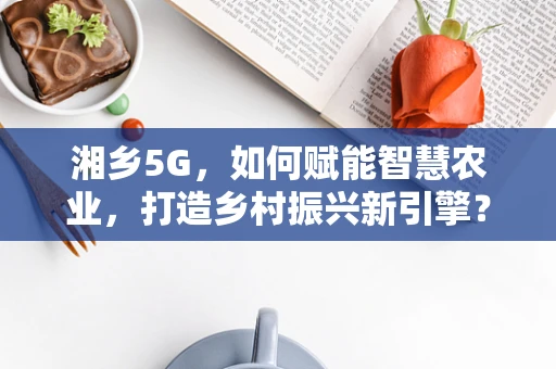 湘乡5G，如何赋能智慧农业，打造乡村振兴新引擎？