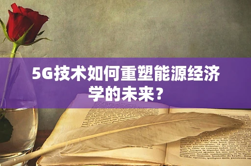 5G技术如何重塑能源经济学的未来？