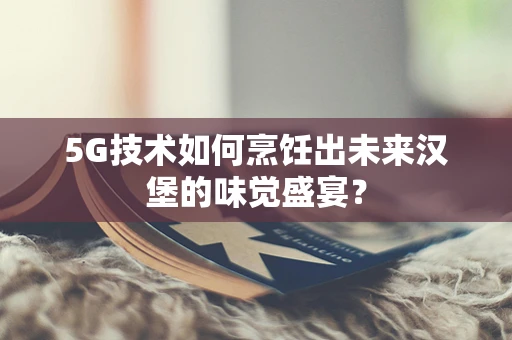 5G技术如何烹饪出未来汉堡的味觉盛宴？