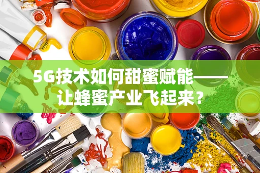5G技术如何甜蜜赋能——让蜂蜜产业飞起来？