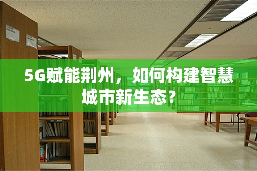 5G赋能荆州，如何构建智慧城市新生态？