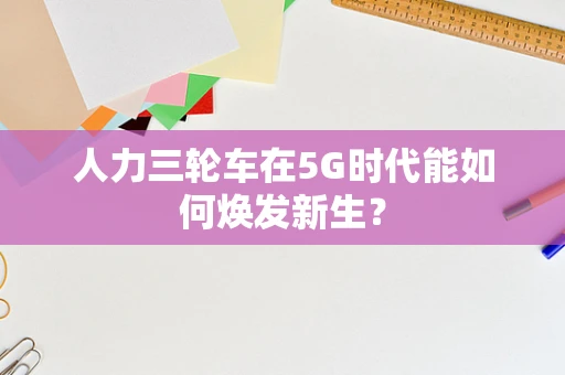 人力三轮车在5G时代能如何焕发新生？