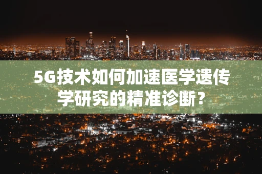 5G技术如何加速医学遗传学研究的精准诊断？