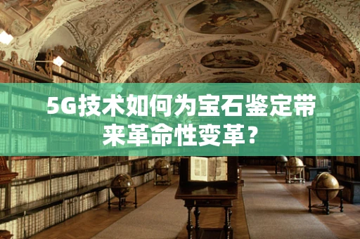 5G技术如何为宝石鉴定带来革命性变革？