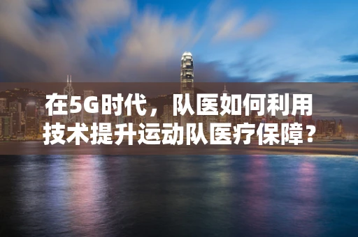 在5G时代，队医如何利用技术提升运动队医疗保障？