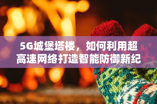 5G城堡塔楼，如何利用超高速网络打造智能防御新纪元？
