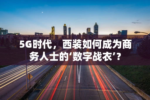 5G时代，西装如何成为商务人士的‘数字战衣’？