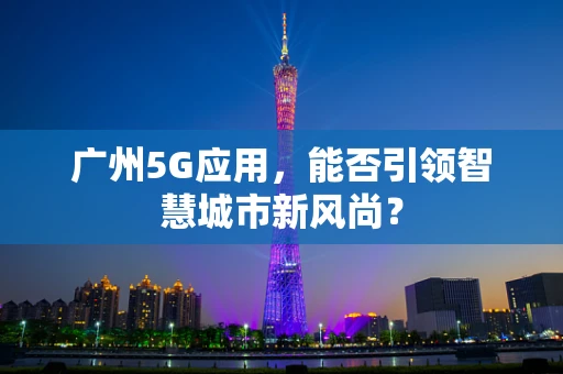 广州5G应用，能否引领智慧城市新风尚？