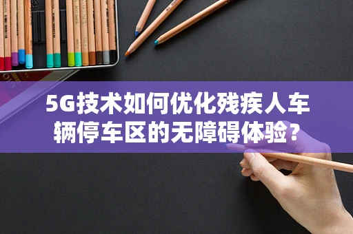 5G技术如何优化残疾人车辆停车区的无障碍体验？