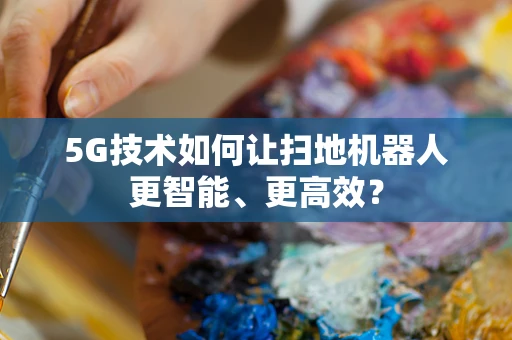 5G技术如何让扫地机器人更智能、更高效？