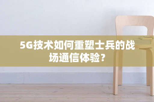 5G技术如何重塑士兵的战场通信体验？