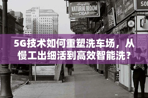 5G技术如何重塑洗车场，从慢工出细活到高效智能洗？