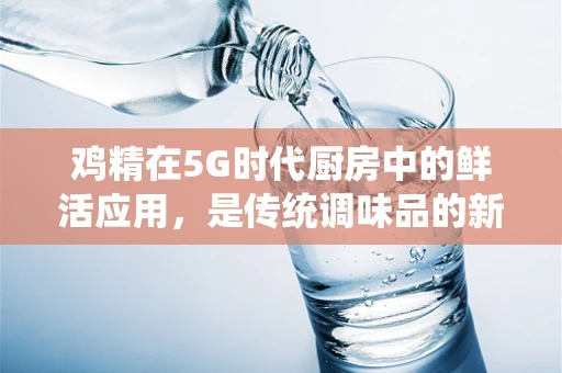 鸡精在5G时代厨房中的鲜活应用，是传统调味品的新机遇吗？