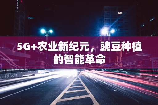 5G+农业新纪元，豌豆种植的智能革命