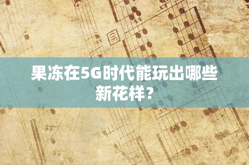 果冻在5G时代能玩出哪些新花样？