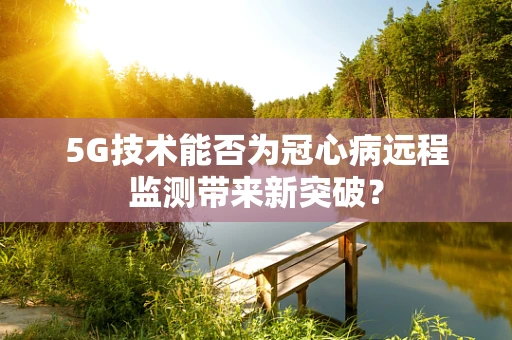 5G技术能否为冠心病远程监测带来新突破？