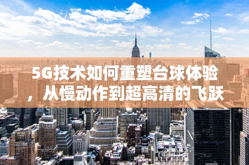 5G技术如何重塑台球体验，从慢动作到超高清的飞跃