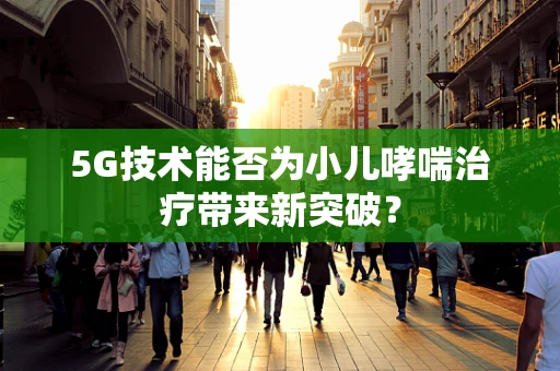 5G技术能否为小儿哮喘治疗带来新突破？