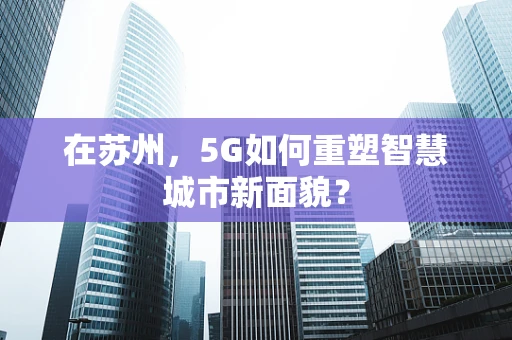 在苏州，5G如何重塑智慧城市新面貌？
