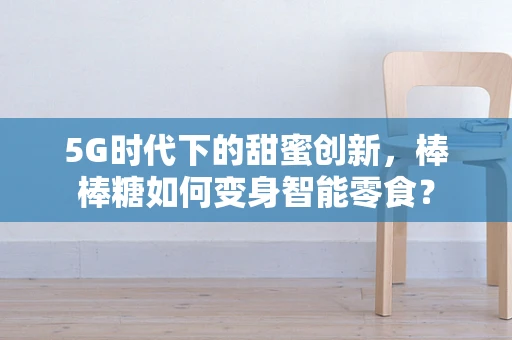 5G时代下的甜蜜创新，棒棒糖如何变身智能零食？
