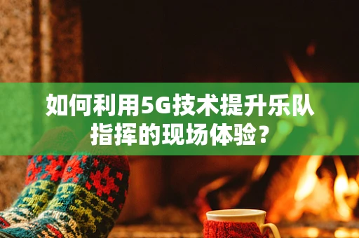 如何利用5G技术提升乐队指挥的现场体验？