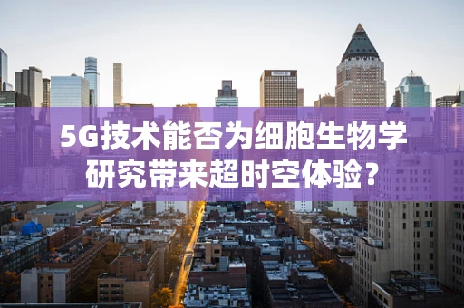 5G技术能否为细胞生物学研究带来超时空体验？