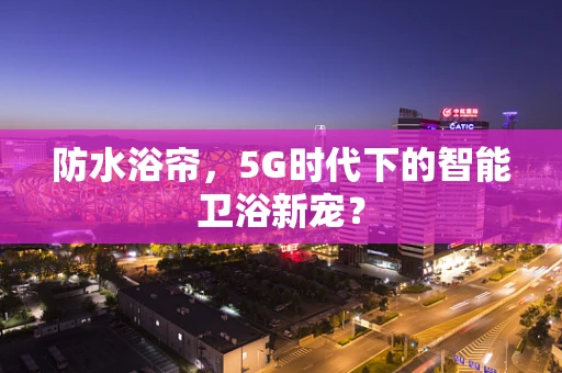 防水浴帘，5G时代下的智能卫浴新宠？