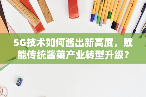 5G技术如何酱出新高度，赋能传统酱菜产业转型升级？