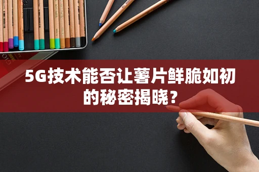 5G技术能否让薯片鲜脆如初的秘密揭晓？