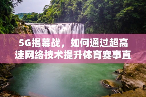5G揭幕战，如何通过超高速网络技术提升体育赛事直播体验？
