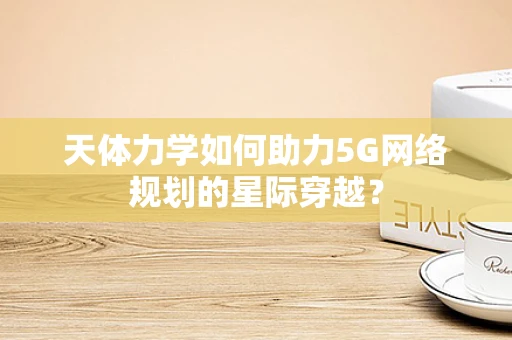 天体力学如何助力5G网络规划的星际穿越？