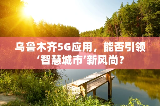 乌鲁木齐5G应用，能否引领‘智慧城市’新风尚？