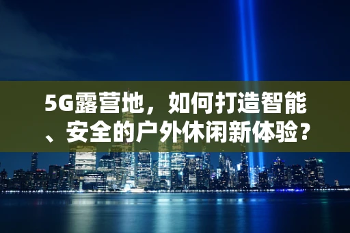5G露营地，如何打造智能、安全的户外休闲新体验？