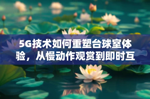 5G技术如何重塑台球室体验，从慢动作观赏到即时互动教学