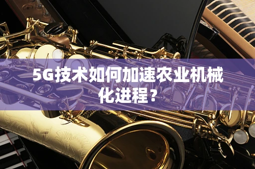 5G技术如何加速农业机械化进程？