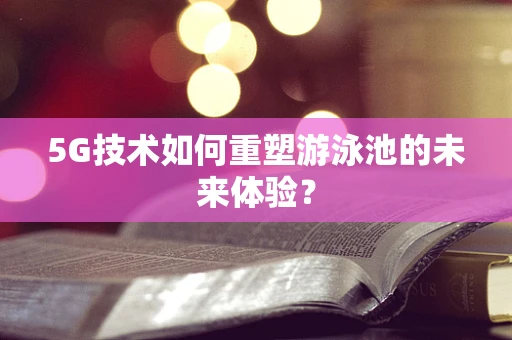 5G技术如何重塑游泳池的未来体验？