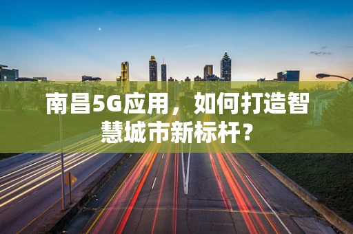 南昌5G应用，如何打造智慧城市新标杆？