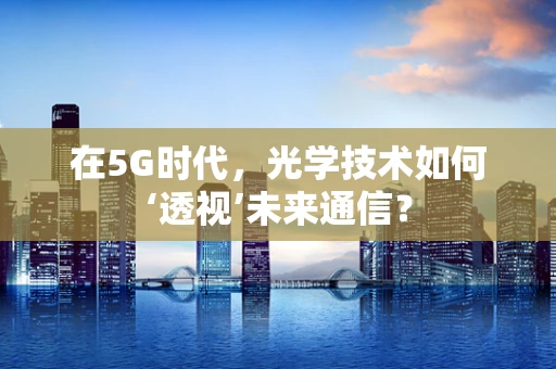 在5G时代，光学技术如何‘透视’未来通信？