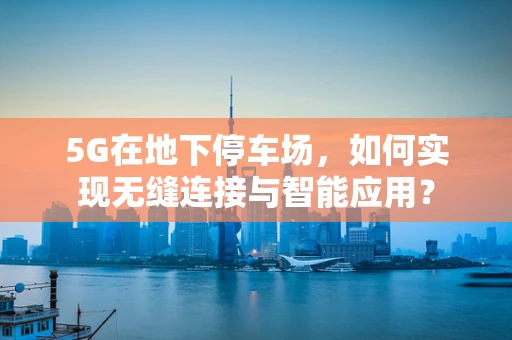 5G在地下停车场，如何实现无缝连接与智能应用？