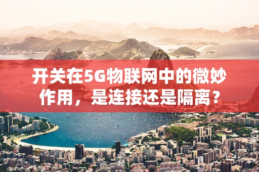开关在5G物联网中的微妙作用，是连接还是隔离？