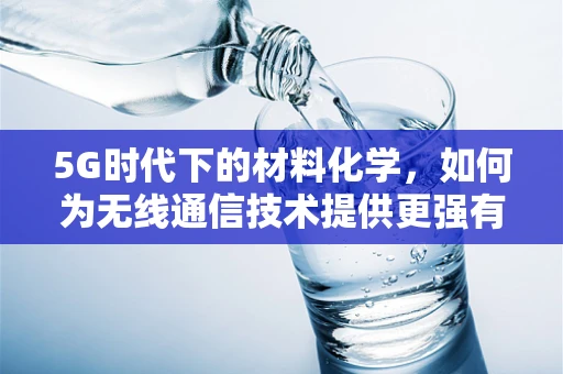 5G时代下的材料化学，如何为无线通信技术提供更强有力的支撑？