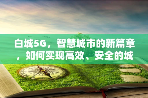 白城5G，智慧城市的新篇章，如何实现高效、安全的城市管理？