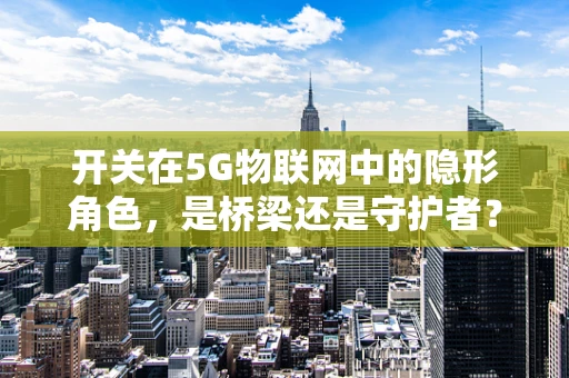 开关在5G物联网中的隐形角色，是桥梁还是守护者？