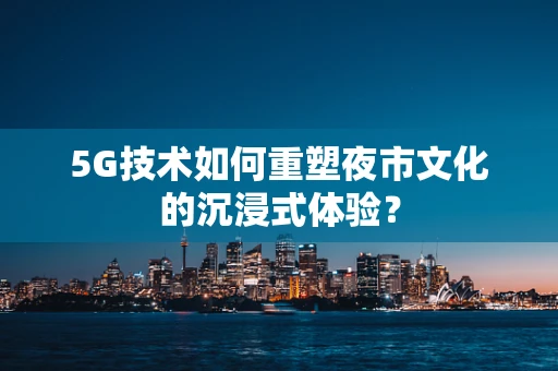 5G技术如何重塑夜市文化的沉浸式体验？