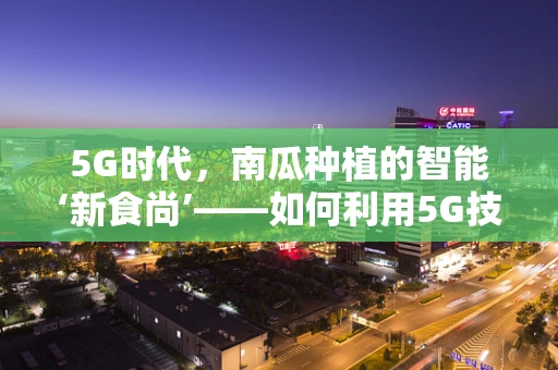 5G时代，南瓜种植的智能‘新食尚’——如何利用5G技术提升南瓜种植效率？