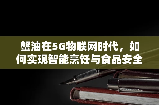 蟹油在5G物联网时代，如何实现智能烹饪与食品安全的双重保障？