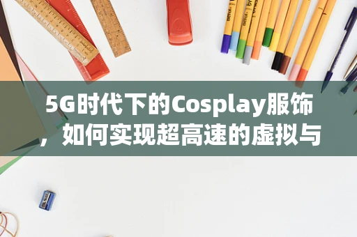 5G时代下的Cosplay服饰，如何实现超高速的虚拟与现实融合体验？