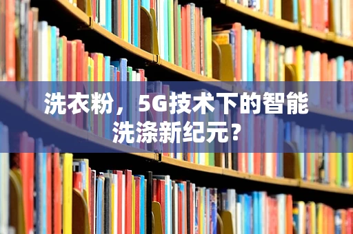 洗衣粉，5G技术下的智能洗涤新纪元？