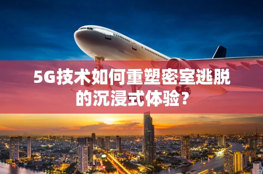 5G技术如何重塑密室逃脱的沉浸式体验？